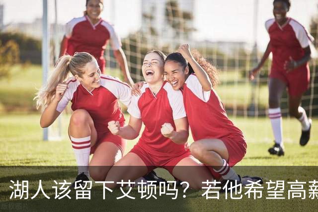 湖人该留下艾顿吗？若他希望高薪&获得更多战术地位可放他离队